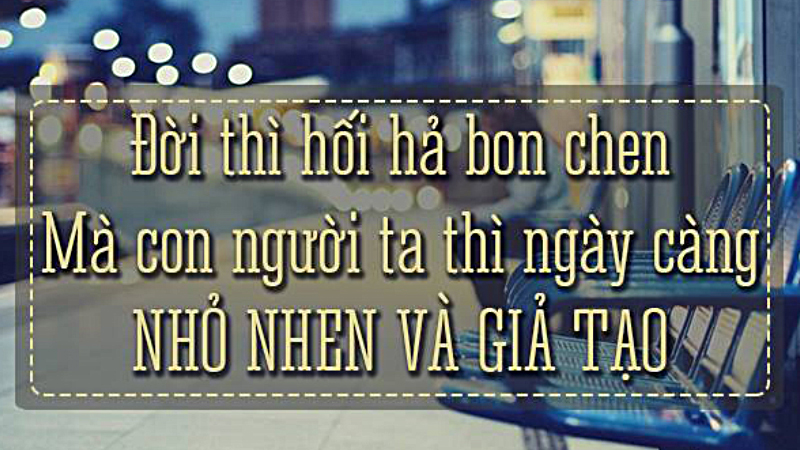 Đời thì hối hả bon che. Mà con người ta thì ngày càng nhỏ nhen, giả tạo.